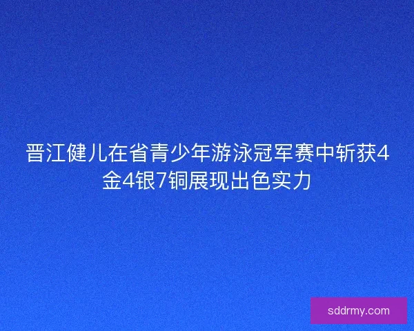 晋江健儿在省青少年游泳冠军赛中斩获4金4银7铜展现出色实力