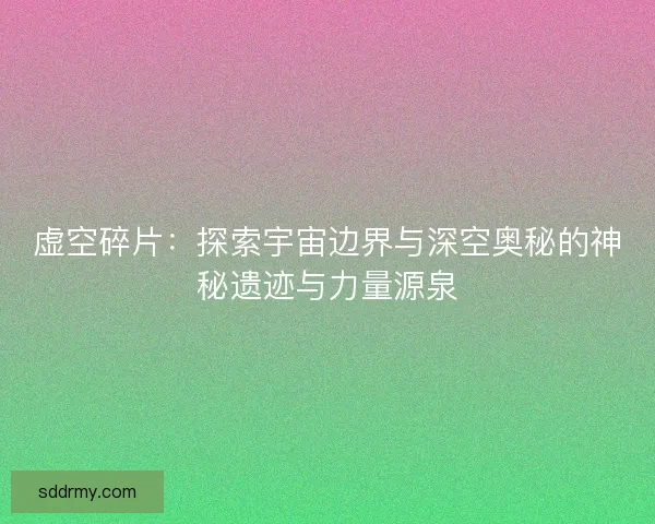 虚空碎片：探索宇宙边界与深空奥秘的神秘遗迹与力量源泉