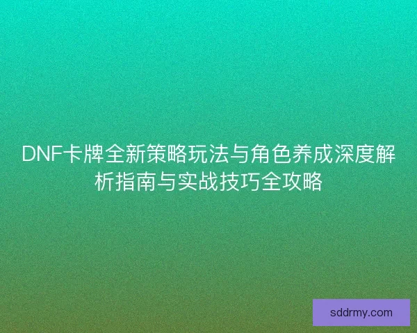 DNF卡牌全新策略玩法与角色养成深度解析指南与实战技巧全攻略