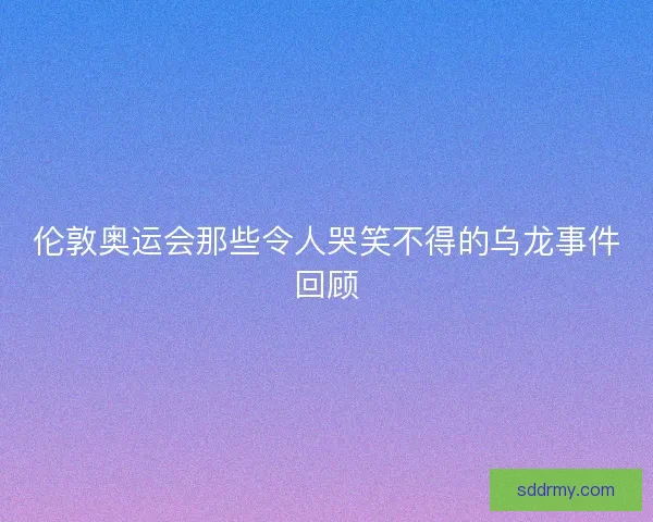 伦敦奥运会那些令人哭笑不得的乌龙事件回顾