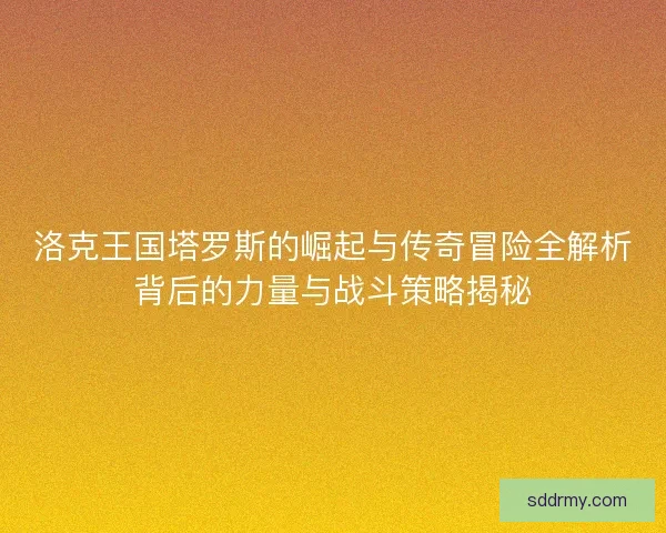 洛克王国塔罗斯的崛起与传奇冒险全解析背后的力量与战斗策略揭秘