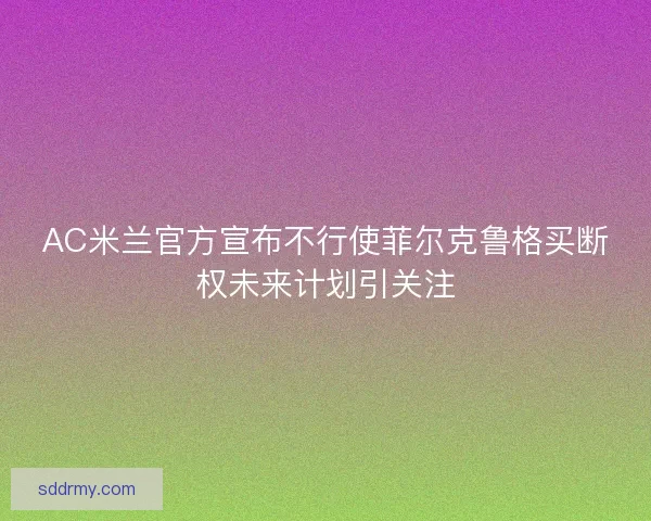 AC米兰官方宣布不行使菲尔克鲁格买断权未来计划引关注