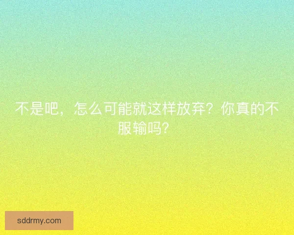 不是吧，怎么可能就这样放弃？你真的不服输吗？