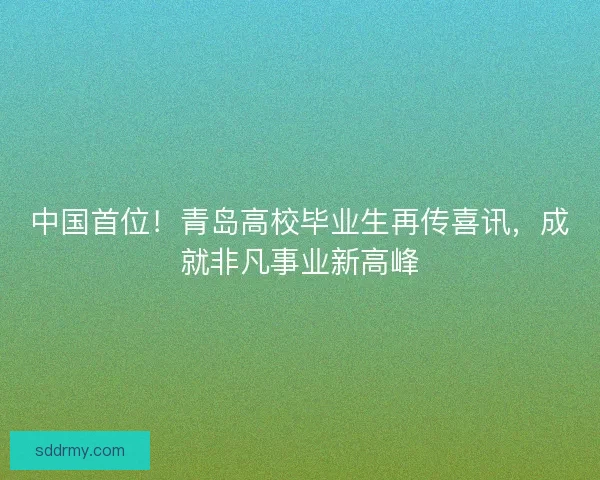 中国首位！青岛高校毕业生再传喜讯，成就非凡事业新高峰