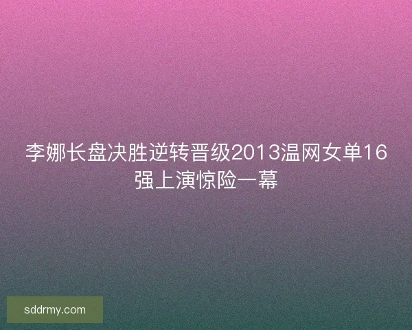 李娜长盘决胜逆转晋级2013温网女单16强上演惊险一幕