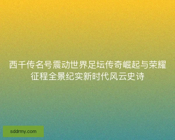 西千传名号震动世界足坛传奇崛起与荣耀征程全景纪实新时代风云史诗
