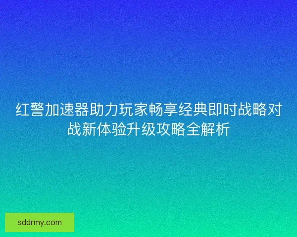 红警加速器助力玩家畅享经典即时战略对战新体验升级攻略全解析