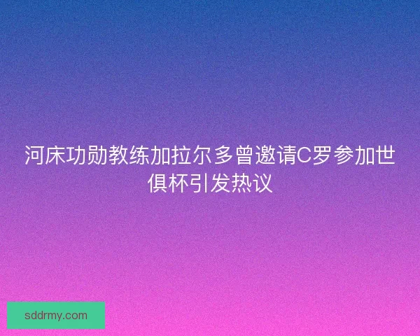 河床功勋教练加拉尔多曾邀请C罗参加世俱杯引发热议