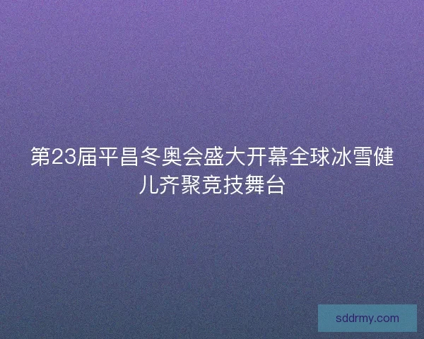 第23届平昌冬奥会盛大开幕全球冰雪健儿齐聚竞技舞台