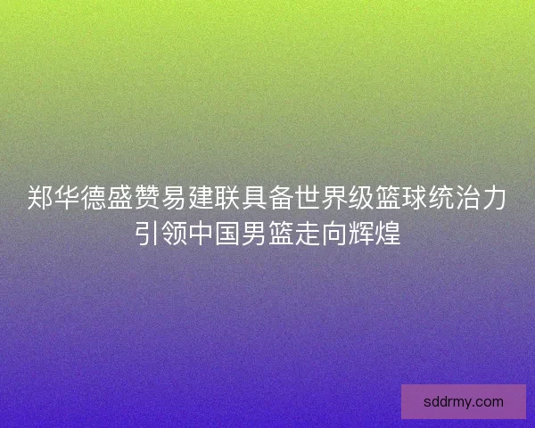 郑华德盛赞易建联具备世界级篮球统治力引领中国男篮走向辉煌