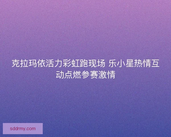 克拉玛依活力彩虹跑现场 乐小星热情互动点燃参赛激情