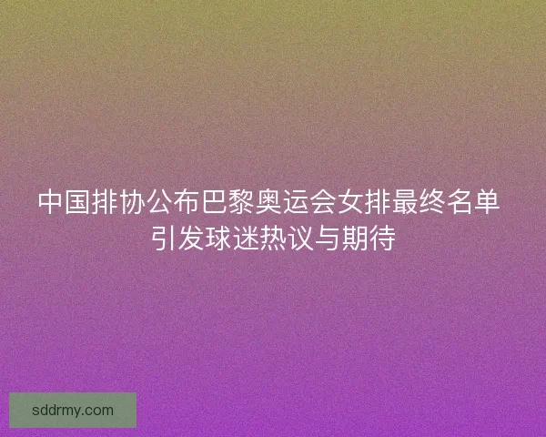 中国排协公布巴黎奥运会女排最终名单 引发球迷热议与期待