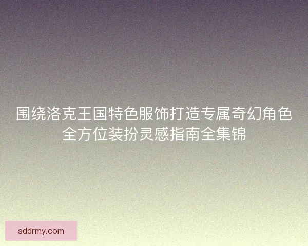 围绕洛克王国特色服饰打造专属奇幻角色全方位装扮灵感指南全集锦