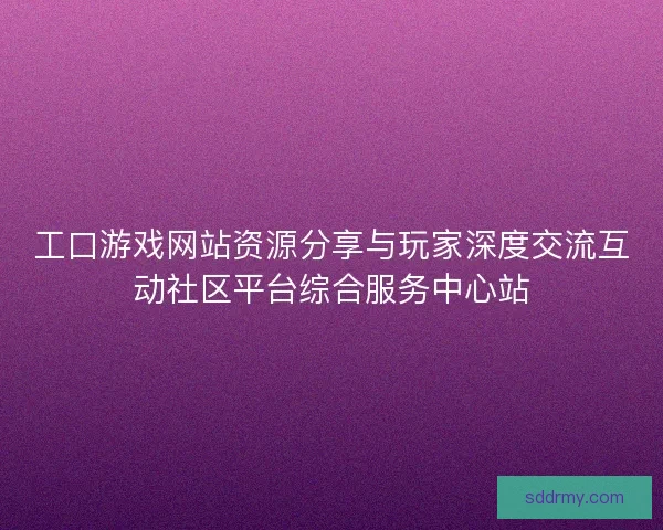 工口游戏网站资源分享与玩家深度交流互动社区平台综合服务中心站