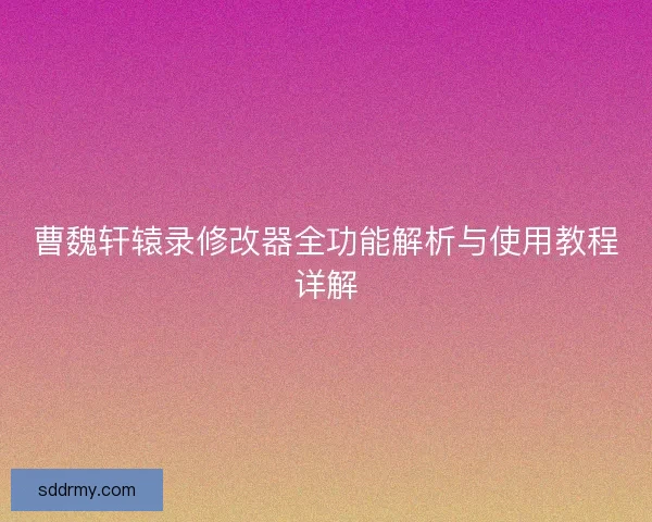 曹魏轩辕录修改器全功能解析与使用教程详解
