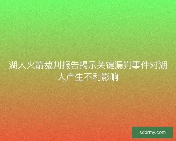 湖人火箭裁判报告揭示关键漏判事件对湖人产生不利影响
