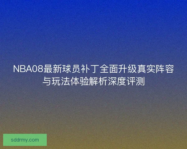 NBA08最新球员补丁全面升级真实阵容与玩法体验解析深度评测