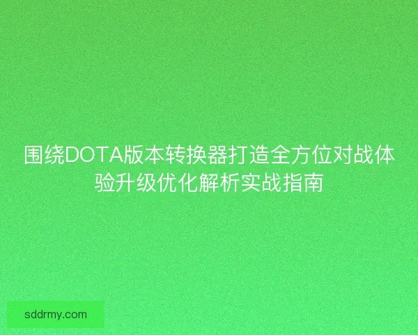 围绕DOTA版本转换器打造全方位对战体验升级优化解析实战指南