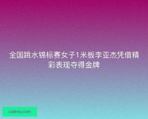 全国跳水锦标赛女子1米板李亚杰凭借精彩表现夺得金牌