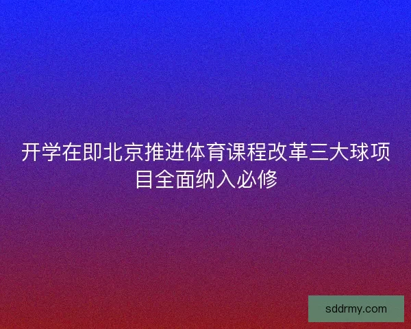开学在即北京推进体育课程改革三大球项目全面纳入必修