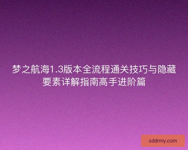 梦之航海1.3版本全流程通关技巧与隐藏要素详解指南高手进阶篇