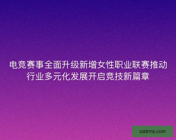 电竞赛事全面升级新增女性职业联赛推动行业多元化发展开启竞技新篇章