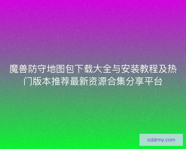 魔兽防守地图包下载大全与安装教程及热门版本推荐最新资源合集分享平台