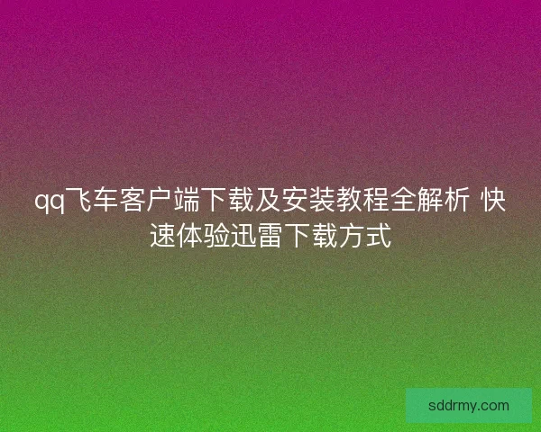 qq飞车客户端下载及安装教程全解析 快速体验迅雷下载方式